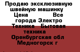 Продаю эксклюзивную швейную машинку › Цена ­ 13 900 - Все города Электро-Техника » Бытовая техника   . Оренбургская обл.,Медногорск г.